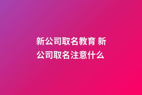 新公司取名教育 新公司取名注意什么-第1张-公司起名-玄机派